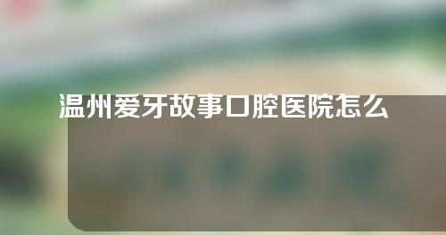 温州爱牙故事口腔医院怎么样？医生及地址介绍。