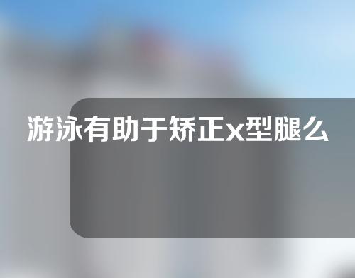 游泳有助于矫正x型腿么
