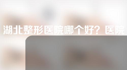 湖北整形医院哪个好？医院介绍如下~