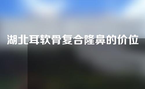 湖北耳软骨复合隆鼻的价位大约是多少