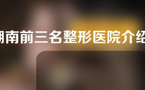 湖南前三名整形医院介绍，快来看看