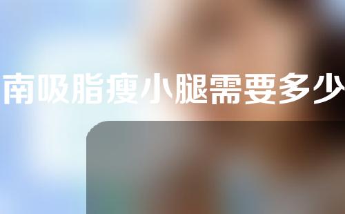 湖南吸脂瘦小腿需要多少费用(湖南吸脂瘦小腿需要多少费用呢)
