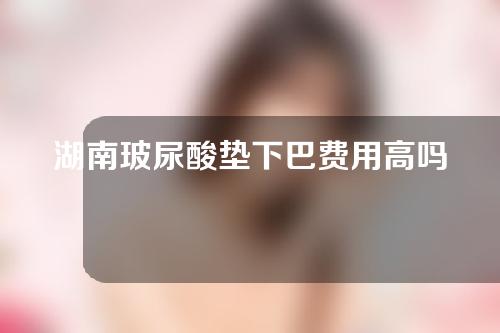 湖南玻尿酸垫下巴费用高吗(玻尿酸垫下巴要多少费用)