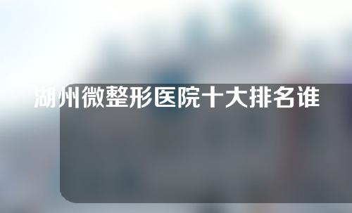 湖州微整形医院十大排名谁是第一，曙光、芘丽芙、健丽等医院分享