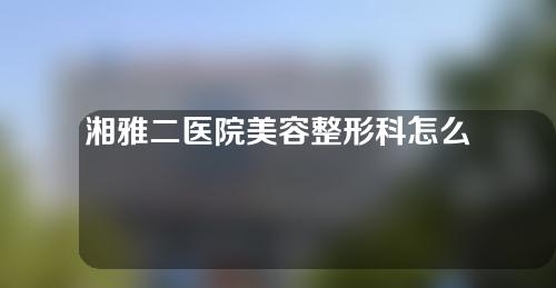 湘雅二医院美容整形科怎么样？隆胸案例分享