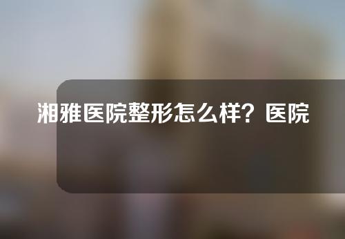 湘雅医院整形怎么样？医院推荐分享