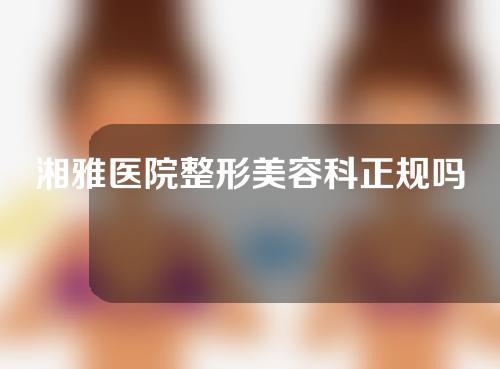 湘雅医院整形美容科正规吗？医院详细信息介绍快快收好！