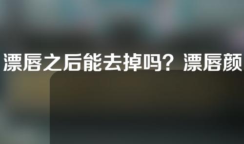 漂唇之后能去掉吗？漂唇颜色太深怎么处理？