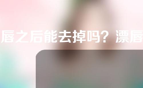 漂唇之后能去掉吗？漂唇颜色太深怎么处理？