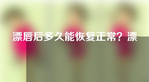 漂唇后多久能恢复正常？漂唇的效果能保持多久？