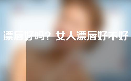 漂唇好吗？女人漂唇好不好？