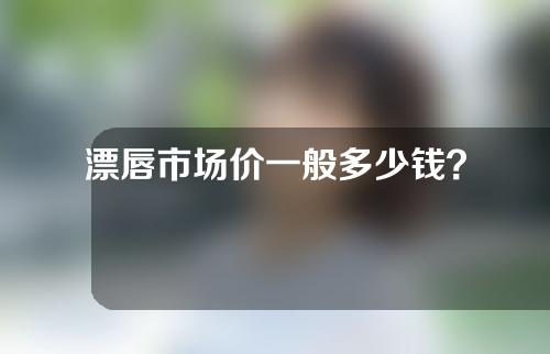 漂唇市场价一般多少钱？