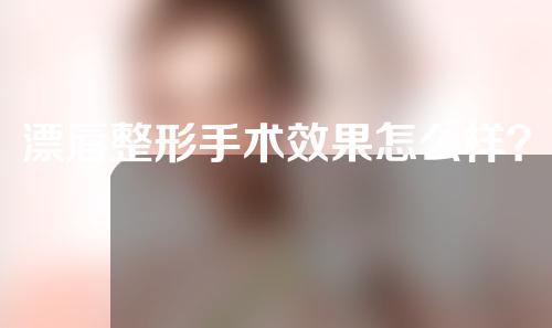 漂唇整形手术效果怎么样？