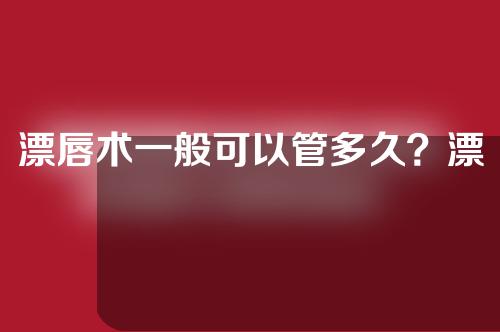 漂唇术一般可以管多久？漂唇能维持多久？