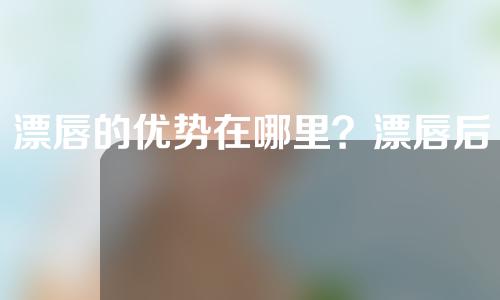 漂唇的优势在哪里？漂唇后的注意事项有哪些？