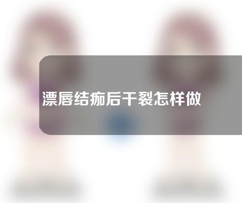 漂唇结痂后干裂怎样做