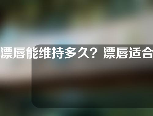 漂唇能维持多久？漂唇适合哪些人做？