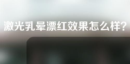 激光乳晕漂红效果怎么样？要多久恢复？