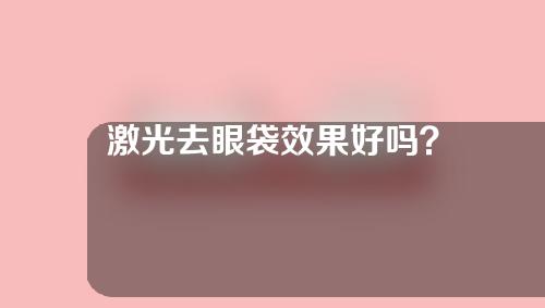 激光去眼袋效果好吗？