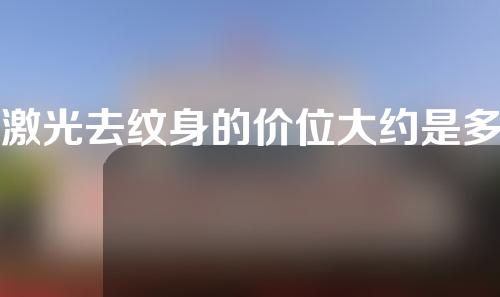 激光去纹身的价位大约是多少(激光神器，去纹身让你轻松摆脱！)
