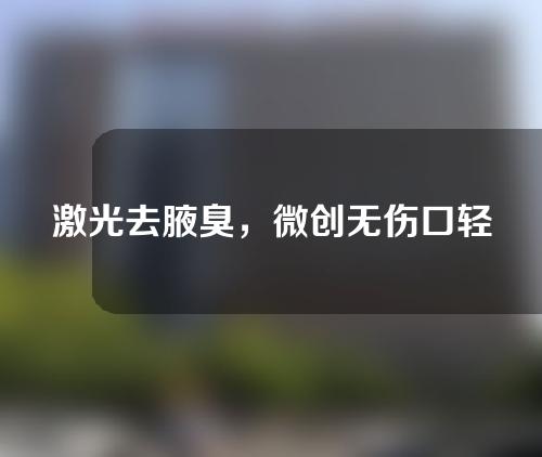 激光去腋臭，微创无伤口轻松去除体味