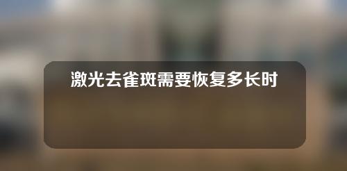 激光去雀斑需要恢复多长时间？