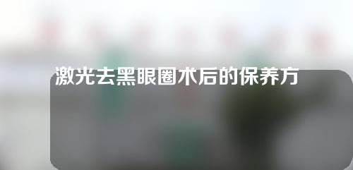 激光去黑眼圈术后的保养方法