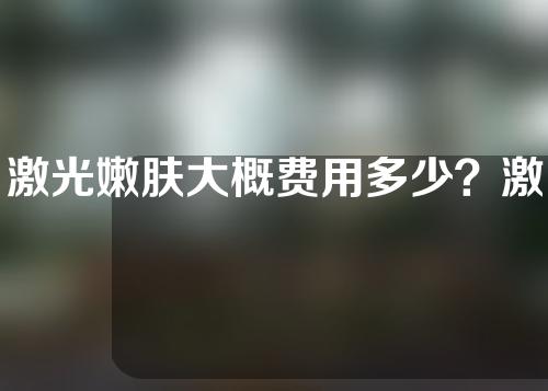 激光嫩肤大概费用多少？激光治疗的原理是什么？