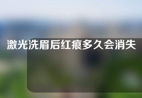 激光洗眉后红痕多久会消失？怎么关心？