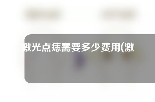 激光点痣需要多少费用(激光点痣需要多少费用呢)