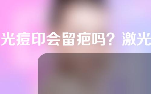 激光痘印会留疤吗？激光祛痘印多久能见效？