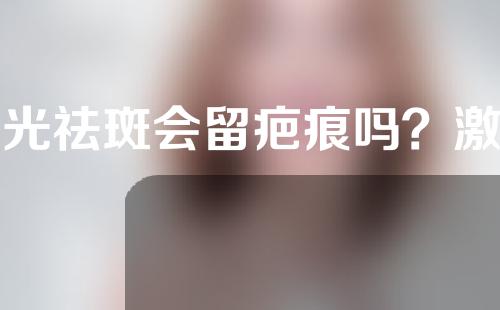 激光祛斑会留疤痕吗？激光祛斑治好以后还会反弹？