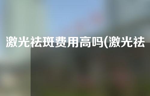 激光祛斑费用高吗(激光祛斑，轻松告别烦恼！)