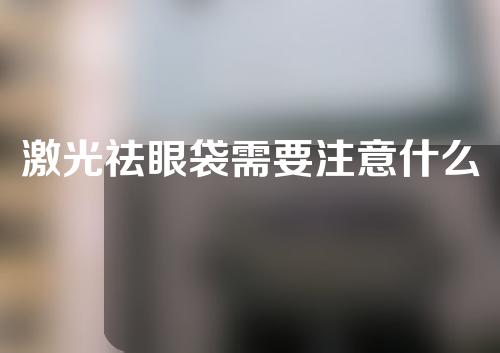 激光祛眼袋需要注意什么