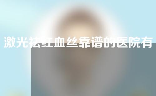 激光祛红血丝靠谱的医院有哪些(激光祛红血丝一流医院推荐：权威专家、先进技术，助您告别红血丝！)
