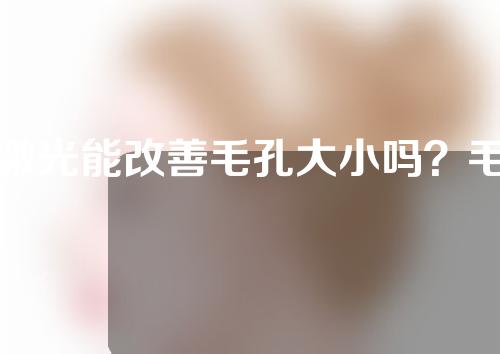 激光能改善毛孔大小吗？毛孔粗大的原因？