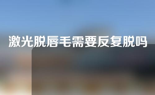 激光脱唇毛需要反复脱吗