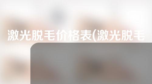 激光脱毛价格表(激光脱毛价格表图)