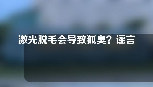 激光脱毛会导致狐臭？谣言！