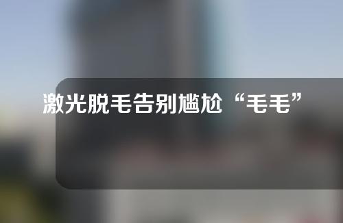 激光脱毛告别尴尬“毛毛”