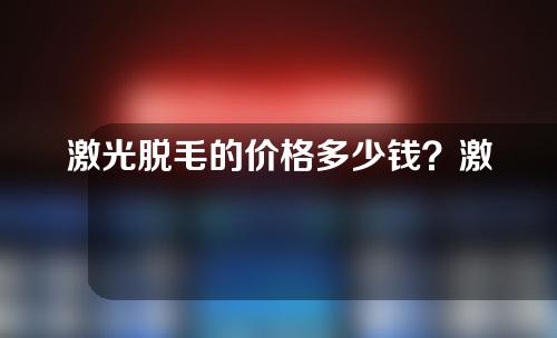 激光脱毛的价格多少钱？激光脱毛有风险吗？