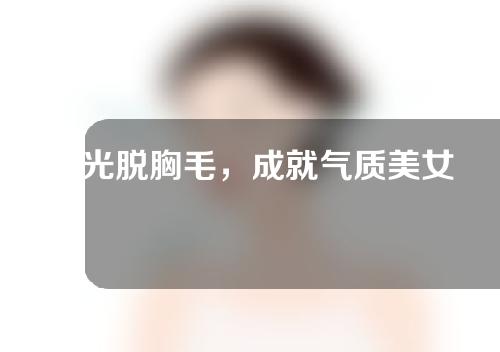 激光脱胸毛，成就气质美女