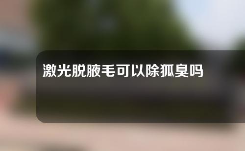 激光脱腋毛可以除狐臭吗