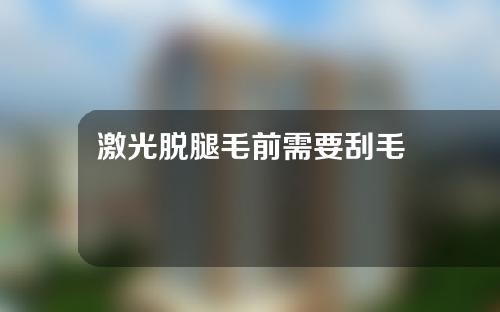 激光脱腿毛前需要刮毛