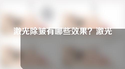 激光除皱有哪些效果？激光除皱能持续多久？