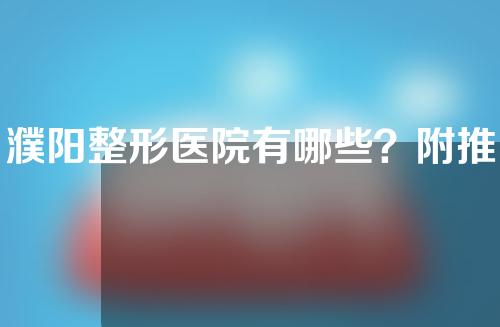 濮阳整形医院有哪些？附推荐医院名单