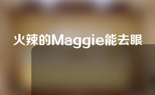 火辣的Maggie能去眼袋吗？有效吗？_1