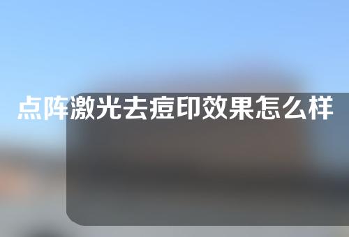 点阵激光去痘印效果怎么样？