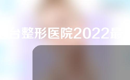 烟台整形医院2022最新排名，看看有没有你心仪的医院吧~