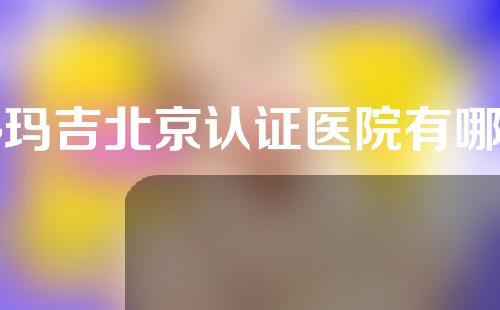 热玛吉北京认证医院有哪些？5家北京官方授权医院盘点